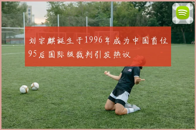 刘宗麒诞生于1996年成为中国首位95后国际级裁判引发热议