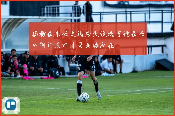 杨瀚森未必是选秀失误选亨德森而非阿门或许才是关键所在