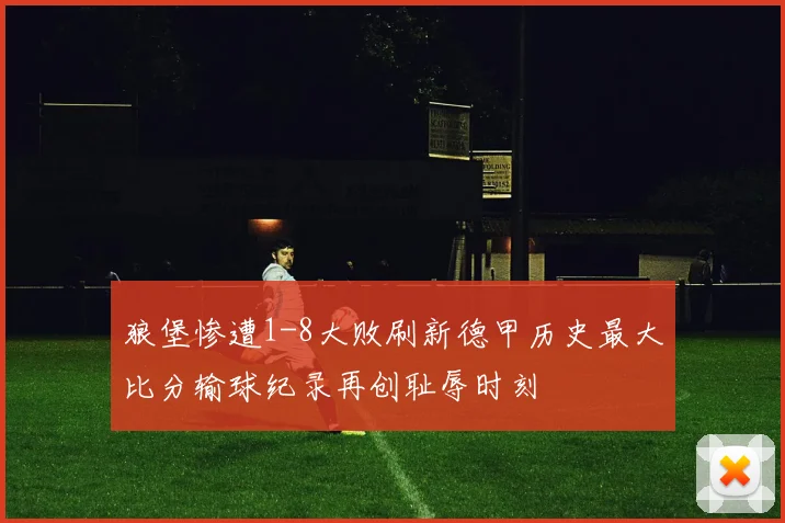 狼堡惨遭1-8大败刷新德甲历史最大比分输球纪录再创耻辱时刻
