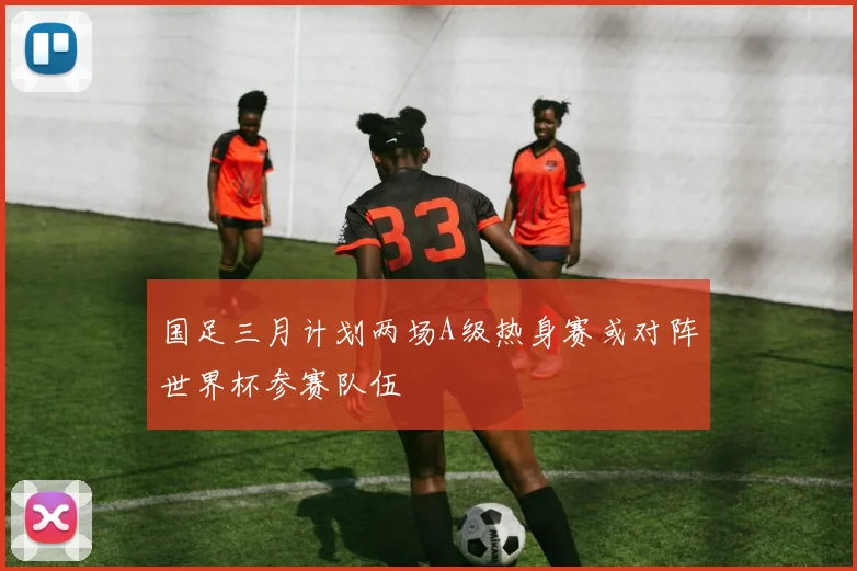 国足三月计划两场A级热身赛或对阵世界杯参赛队伍