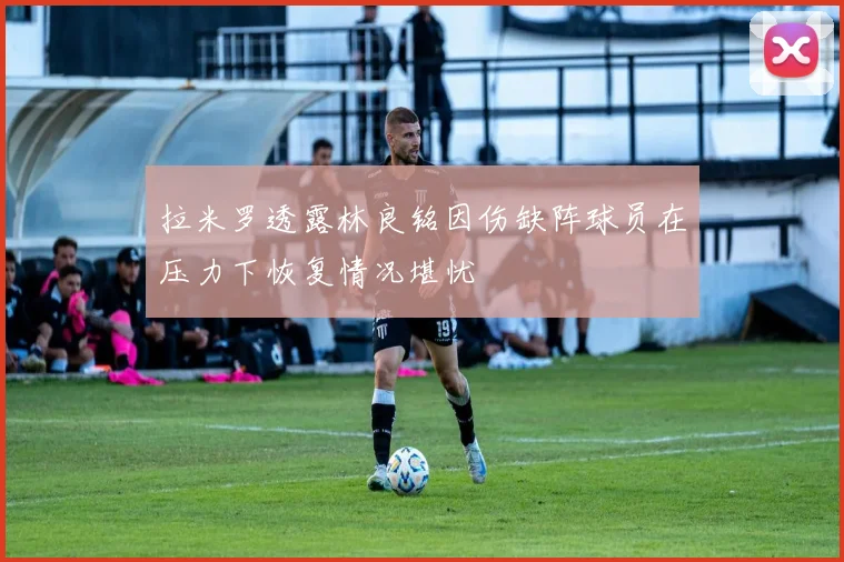 拉米罗透露林良铭因伤缺阵球员在压力下恢复情况堪忧