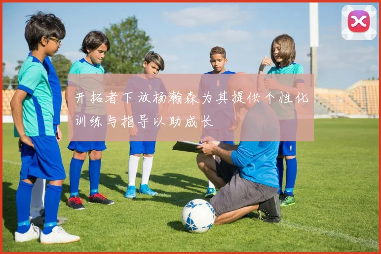 开拓者下放杨瀚森为其提供个性化训练与指导以助成长
