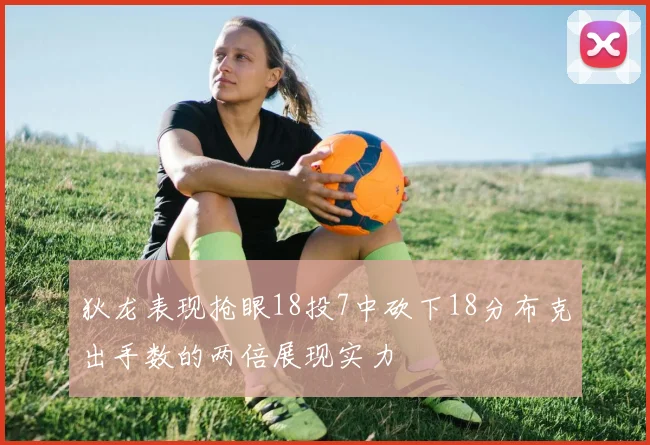 狄龙表现抢眼18投7中砍下18分布克出手数的两倍展现实力